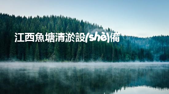 江西魚塘清淤設(shè)備型號：確保水質(zhì)清澈，提升養(yǎng)殖效率